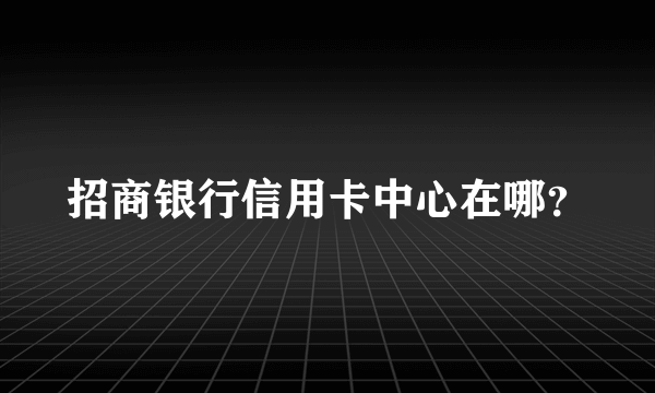 招商银行信用卡中心在哪？