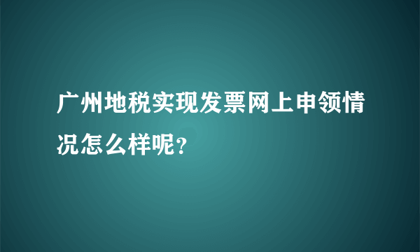 广州地税实现发票网上申领情况怎么样呢？