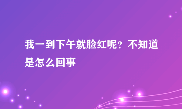 我一到下午就脸红呢？不知道是怎么回事