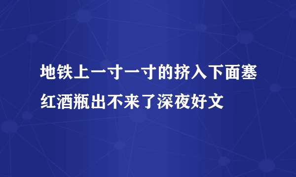 地铁上一寸一寸的挤入下面塞红酒瓶出不来了深夜好文