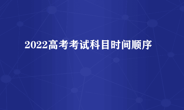 2022高考考试科目时间顺序