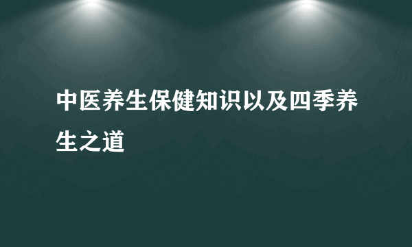 中医养生保健知识以及四季养生之道