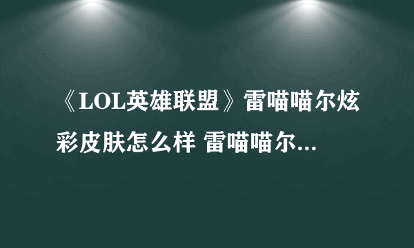 《LOL英雄联盟》雷喵喵尔炫彩皮肤怎么样 雷喵喵尔炫彩皮肤技能特效