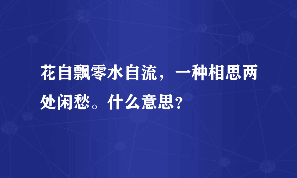 花自飘零水自流，一种相思两处闲愁。什么意思？