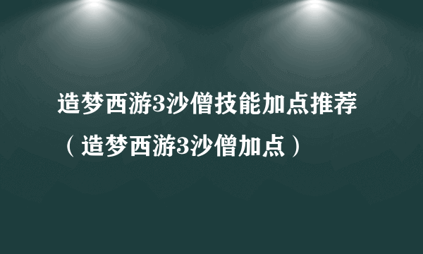 造梦西游3沙僧技能加点推荐（造梦西游3沙僧加点）