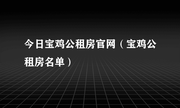 今日宝鸡公租房官网（宝鸡公租房名单）