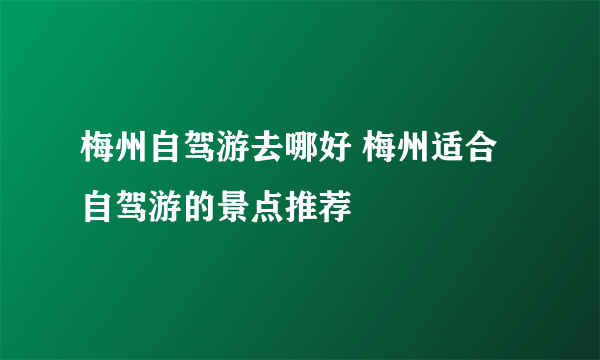 梅州自驾游去哪好 梅州适合自驾游的景点推荐