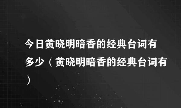 今日黄晓明暗香的经典台词有多少（黄晓明暗香的经典台词有）