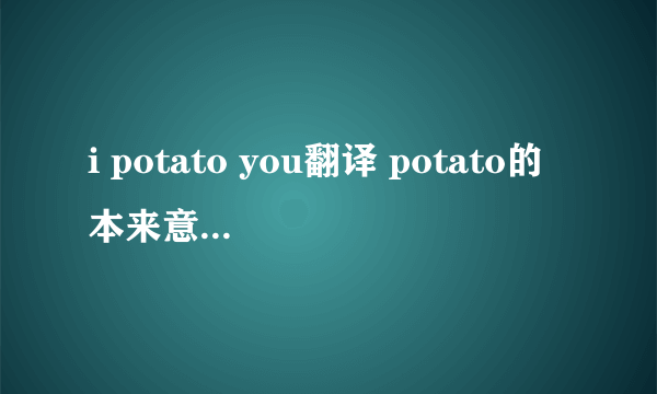 i potato you翻译 potato的本来意思是什么