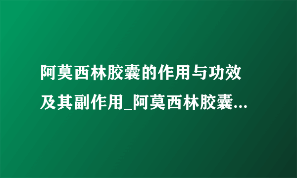 阿莫西林胶囊的作用与功效 及其副作用_阿莫西林胶囊有哪些作用与功效