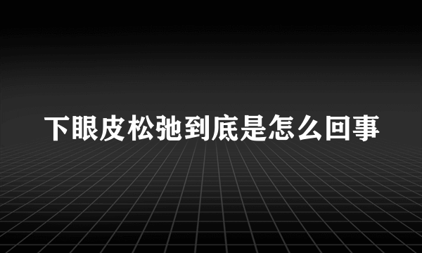 下眼皮松弛到底是怎么回事