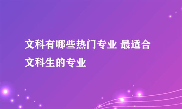 文科有哪些热门专业 最适合文科生的专业