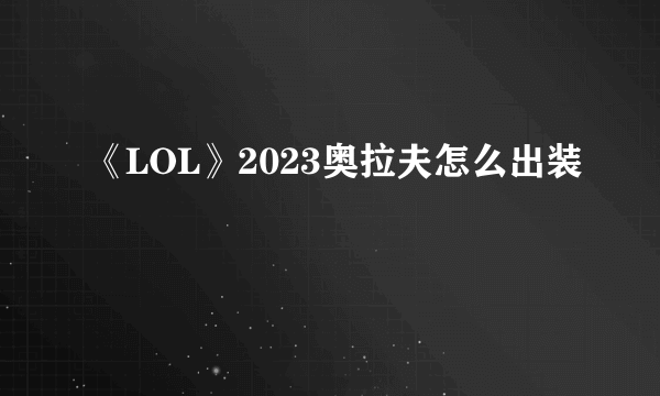 《LOL》2023奥拉夫怎么出装