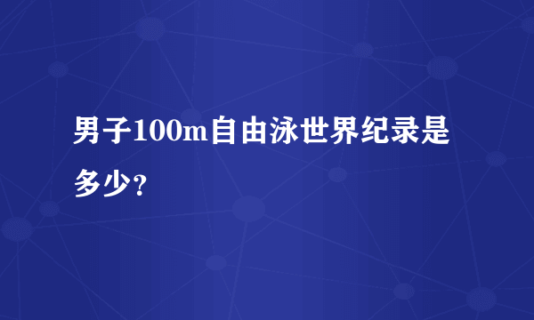 男子100m自由泳世界纪录是多少？