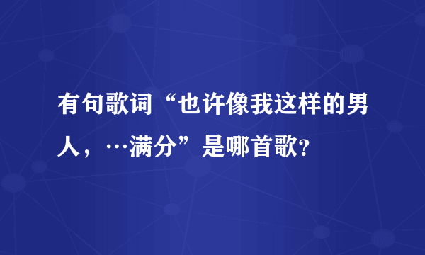 有句歌词“也许像我这样的男人，…满分”是哪首歌？