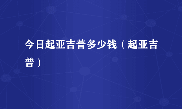 今日起亚吉普多少钱（起亚吉普）