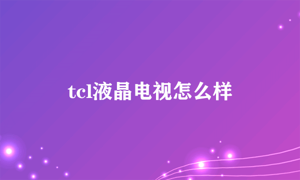 tcl液晶电视怎么样