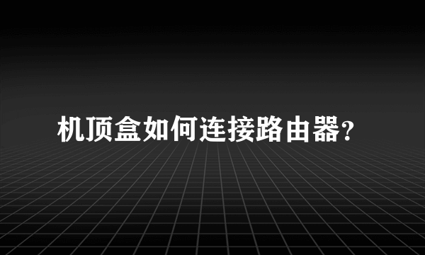 机顶盒如何连接路由器？