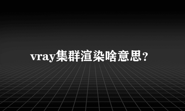 vray集群渲染啥意思？