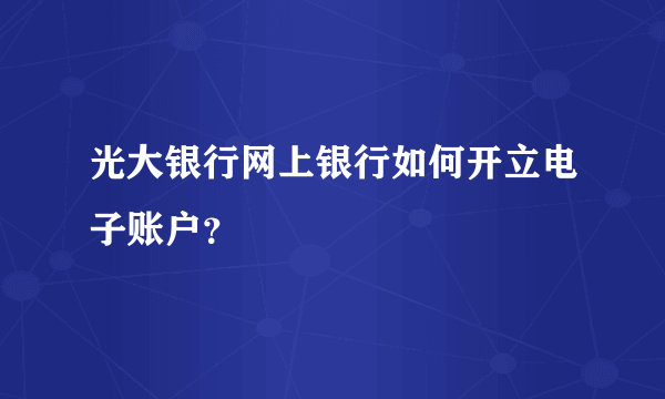 光大银行网上银行如何开立电子账户？