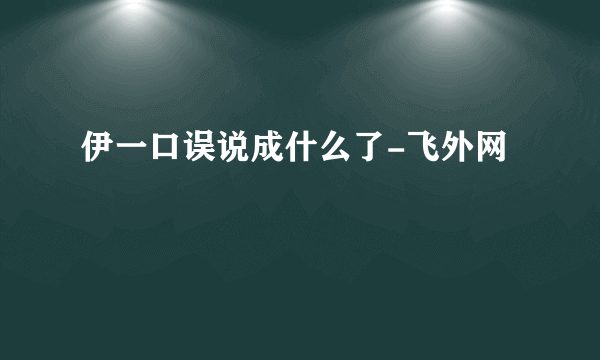 伊一口误说成什么了-飞外网