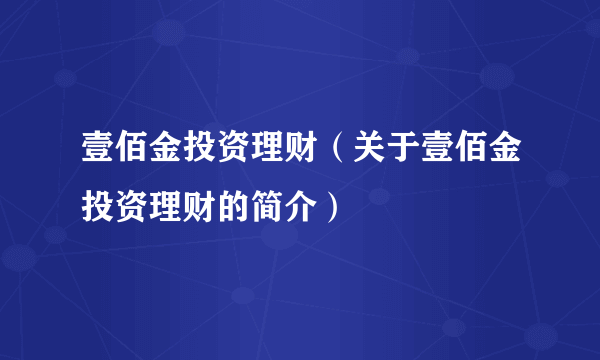 壹佰金投资理财（关于壹佰金投资理财的简介）