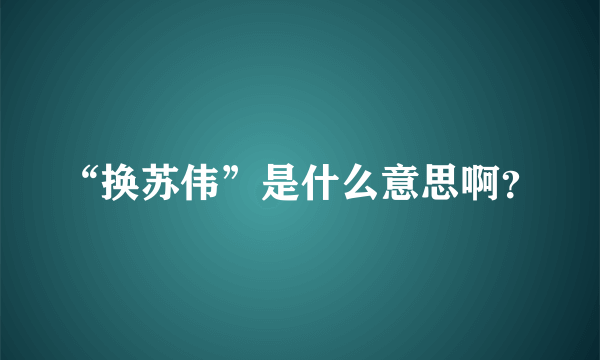 “换苏伟”是什么意思啊？