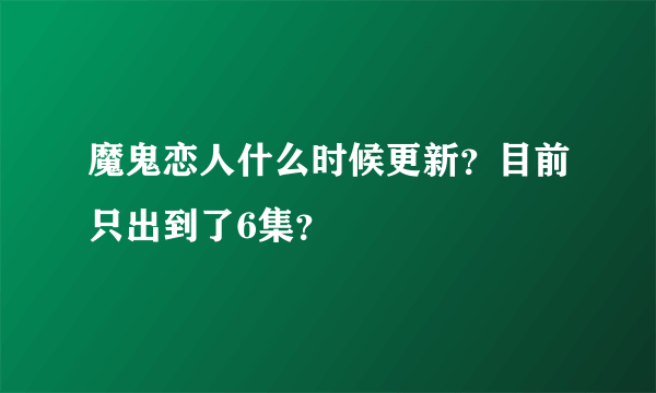 魔鬼恋人什么时候更新？目前只出到了6集？