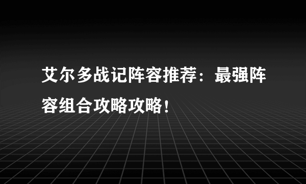 艾尔多战记阵容推荐：最强阵容组合攻略攻略！