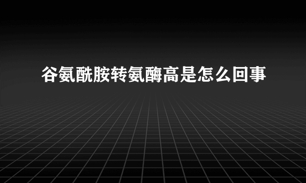 谷氨酰胺转氨酶高是怎么回事