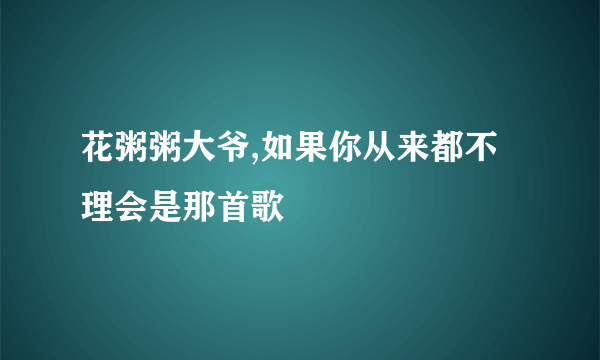 花粥粥大爷,如果你从来都不理会是那首歌