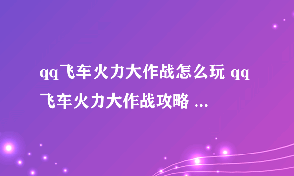 qq飞车火力大作战怎么玩 qq飞车火力大作战攻略 _飞外网资讯