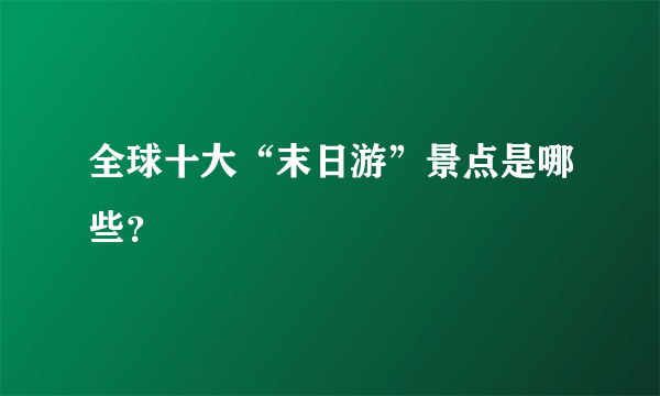 全球十大“末日游”景点是哪些？