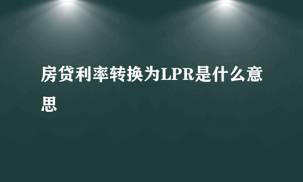 房贷利率转换为LPR是什么意思