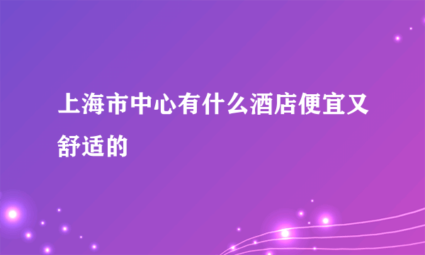 上海市中心有什么酒店便宜又舒适的