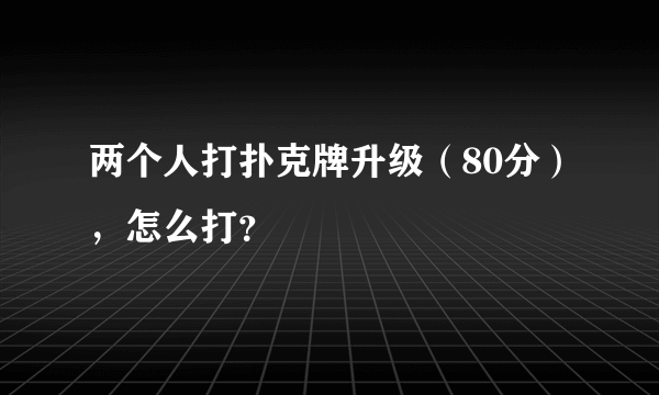 两个人打扑克牌升级（80分），怎么打？