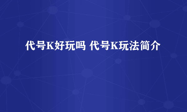 代号K好玩吗 代号K玩法简介