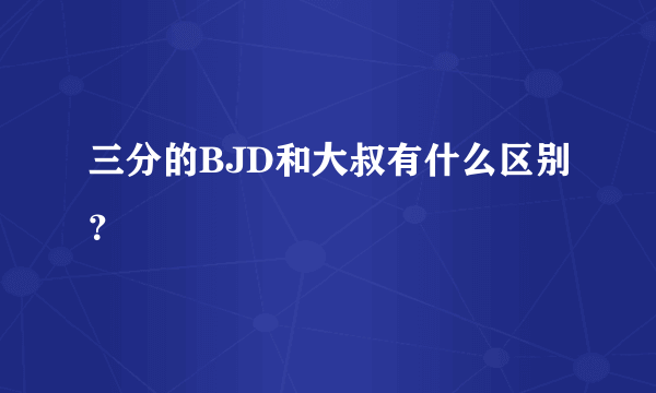 三分的BJD和大叔有什么区别？