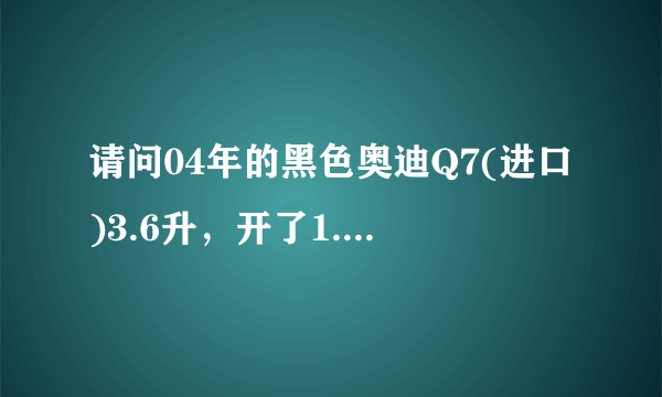 请问04年的黑色奥迪Q7(进口)3.6升，开了1.3万公里能卖多少钱？