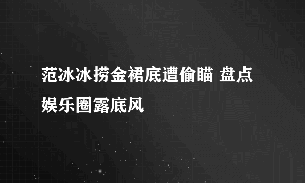 范冰冰捞金裙底遭偷瞄 盘点娱乐圈露底风