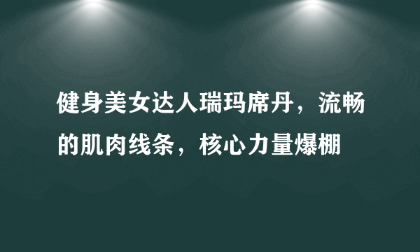 健身美女达人瑞玛席丹，流畅的肌肉线条，核心力量爆棚