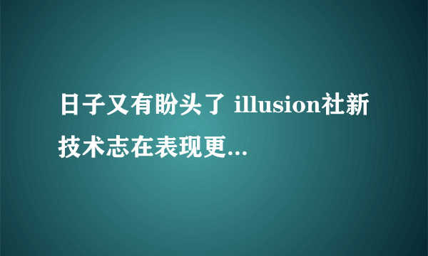 日子又有盼头了 illusion社新技术志在表现更逼真身体