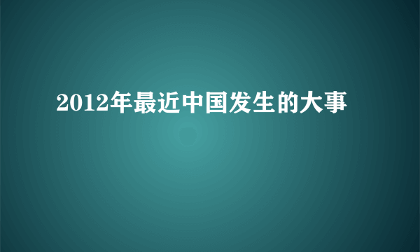 2012年最近中国发生的大事