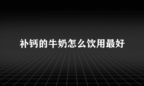 补钙的牛奶怎么饮用最好