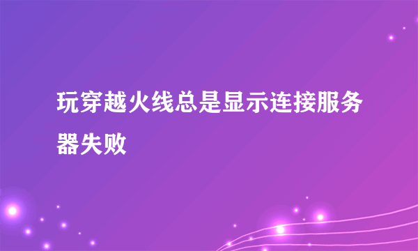 玩穿越火线总是显示连接服务器失败