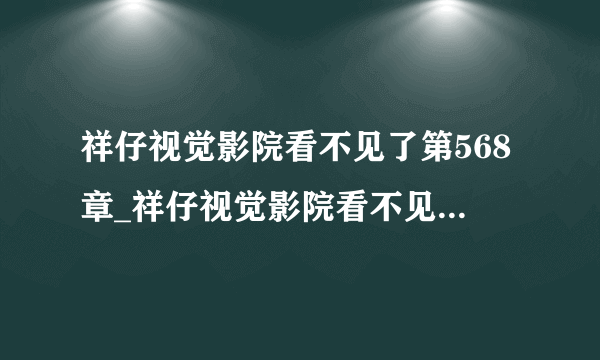 祥仔视觉影院看不见了第568章_祥仔视觉影院看不见了免费观看电视剧