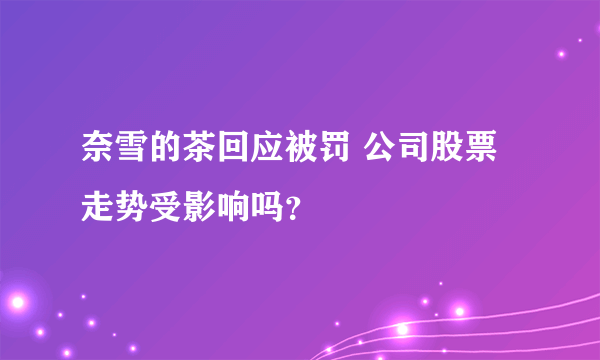 奈雪的茶回应被罚 公司股票走势受影响吗？