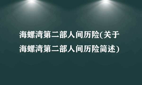 海螺湾第二部人间历险(关于海螺湾第二部人间历险简述)