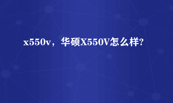 x550v，华硕X550V怎么样?