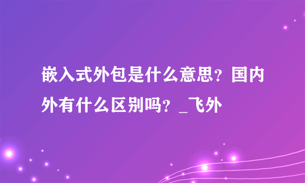 嵌入式外包是什么意思？国内外有什么区别吗？_飞外